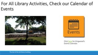 For All Library Activities, Check our Calendar of 
Events 
The last of the old library building. 
Click here for Kingwood’s 
Events Calendar. 
