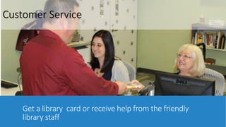 Customer Service 
Get a library card or receive help from the friendly 
library staff 
 