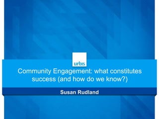 Community Engagement: what constitutes
success (and how do we know?)
Susan Rudland
 