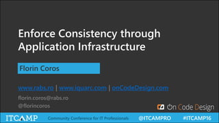 @ITCAMPRO #ITCAMP16Community Conference for IT Professionals
Enforce Consistency through
Application Infrastructure
Florin Coros
www.rabs.ro | www.iquarc.com | onCodeDesign.com
florin.coros@rabs.ro
@florincoros
 