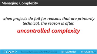 @ITCAMPRO #ITCAMP16Community Conference for IT Professionals 10
Managing Complexity
when projects do fail for reasons that are primarily
technical, the reason is often
uncontrolled complexity
 