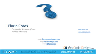 @ITCAMPRO #ITCAMP16Community Conference for IT Professionals
Florin Coros
Co-founder & Partner, iQuarc www.iquarc.com
Partner, Infiniswiss www.infiniswiss.com
.com
email: florin.coros@iquarc.com
blog: onCodeDesign.com
tweet: @florincoros
 