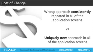 @ITCAMPRO #ITCAMP16Community Conference for IT Professionals 9
Cost of Change
Wrong approach consistently
repeated in all of the
application screens
vs
Uniquely new approach in all
of the application screens
 