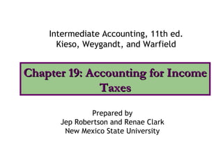 Intermediate Accounting, 11th ed.
      Kieso, Weygandt, and Warfield


Chapter 19: Accounting for Income
              Taxes
              Prepared by
      Jep Robertson and Renae Clark
       New Mexico State University
 