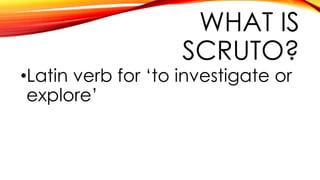 WHAT IS
SCRUTO?
•Latin verb for ‘to investigate or
explore’
 