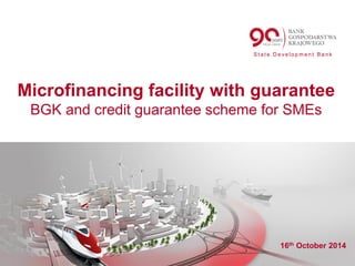 ​ S t a t e D e v e l o p m e n t B a n k
Microfinancing facility with guarantee
BGK and credit guarantee scheme for SMEs
16th October 2014
 