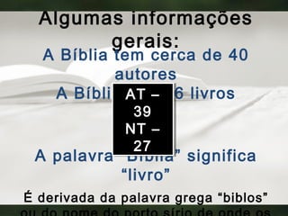 Algumas informações
gerais:
A Bíblia tem cerca de 40
autores
A Bíblia tem 66 livros
A palavra “Bíblia” significa
“livro”
É derivada da palavra grega “biblos”
AT –
39
NT –
27
AT –
39
NT –
27
 