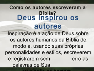 Como os autores escreveram a
Bíblia?
Deus inspirou os
autores
Inspiração é a ação de Deus sobre
os autores humanos da Bíblia de
modo a, usando suas próprias
personalidades e estilos, escreverem
e registrarem sem erro as
palavras de Sua
 