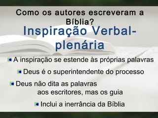 Como os autores escreveram a
Bíblia?
Inspiração Verbal-
plenária
A inspiração se estende às próprias palavras
Deus é o superintendente do processo
Deus não dita as palavras
aos escritores, mas os guia
Inclui a inerrância da Bíblia
 