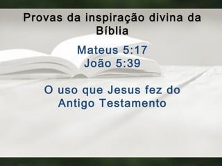 Provas da inspiração divina da
Bíblia
Mateus 5:17
João 5:39
O uso que Jesus fez do
Antigo Testamento
 