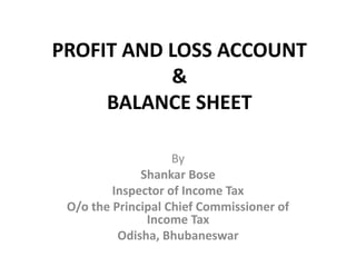 PROFIT AND LOSS ACCOUNT
&
BALANCE SHEET
By
Shankar Bose
Inspector of Income Tax
O/o the Principal Chief Commissioner of
Income Tax
Odisha, Bhubaneswar
 