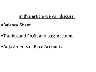 I
In this article we will discuss:
•Balance Sheet
•Trading and Profit and Loss Account
•Adjustments of Final Accounts
 