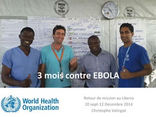 3 mois contre EBOLA
Retour de mission au Liberia
20 sept-12 Décembre 2014
Christophe Valingot
 