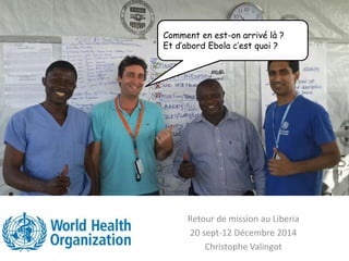 Retour de mission au Liberia
20 sept-12 Décembre 2014
Christophe Valingot
Comment en est-on arrivé là ?
Et d’abord Ebola c’est quoi ?
 