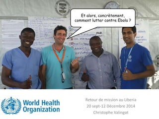Retour de mission au Liberia
20 sept-12 Décembre 2014
Christophe Valingot
Et alors, concrètement,
comment lutter contre Ebola ?
 
