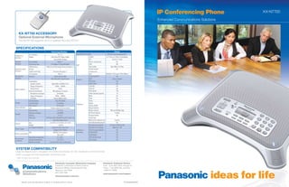 IP Conferencing Phone               KX-NT700

                                                                                                                                                                                       Enhanced Communications Solutions


     KX-NT700 ACCESSORY
     Optional External Microphone
     The KX-NT700 supports up to 2 external mics (KX-NT701)


 SPECIFICATIONS
                                                   Technical specifications                                                                             Features
                    I/F connector                              RJ11 x 1                     Signalling Protocol SIP                          RFC3261 and companion RFCs
Analog Line
Interface           Dialing                         Dial Pulse (DP) 10pps, 20pps                                CODEC                      G.711(A/u), G.729a, G.722(64kbps)
                                                        Tone (DTMF) Dialing                                     PLC                                 Yes (G.711 only)
Ethernet            I/F connector                              RJ45 x 1                                         Silence suppression                        No
Interface           Transceiver type               10/100Base-T, Auto MDI/MDX                                   CNG                                        No
                                                                                            VoIP
                    USB Interface           USB2.0 (Low/Full speed) Device Function x 1                         Jitter buffer                    Max 500ms (G.729a)
General purpose     SD slot                                        1                                            Packet Header                              No
Interface           Audio Line In/Out                   ø3.5mm mini-jack x 1                                    compression
                    I/F connector                               RJ9 x 2                                         QoS                       IEEE 802.1 P/Q, Layer 3 TOS, Diffserv
Microphone          External                             4 Wire (Power, GND,                                    TCP/IP, UDP, RTP                           Yes
Interface                                           MIC-Mute, MIC-Signal-Input)                                 RTCP                                Future support
                                                                                            Network
                    Loudspeaker                                    1                                            FTP client                                 Yes
                      Speaker volume                Adjustable to 85dB at 0.5m                                  DHCP client                                Yes
                      Range of frequency                   300Hz – 7000Hz                                       Calendar                                   Yes
Audio Interface       Stereo/mono                               mono                                            Caller ID                                  No
                    Internal microphone               Microphone x 4 corners                                    Phonebook                                  100
                      Microphone coverage                     3m Radius                                         Dialer Storage Capacity                     32
                      Range of frequency                   300Hz – 7000Hz                                       Mute                                       Yes
                      S/N Ratio                         Above 58dB at 1kHz                                      Flash                                      Yes
                    LCD Resolution                         103 x 48 Full dot                                    Pause                                      Yes
Display             LCD Back light                           Yes (white)                                        Redial                                     Yes
                                                                                            Telephone
                    LCD contrast                             Yes (6-level)                                      History Redial                              10
Status Indicator    LED                           4 (dual-colored LED red & blue)                               Ringer Patterns                             3
                    Function key                               F1, F2, F3                                       Ringer Volume                    Off, Low, Middle, High
                    Volume (scroll) key                       UP, DOWN                                          SP-Phone Volume                          8 steps
Keypad
                    Dial key                                    0- 9,*,#                                        Programmable                               Yes
                    Other key               SP-Phone, Flash, Redial/Pause, Mic Noise Cut,                       Tone/Pulse
                                                      Clear, Back, Menu, Enter                                  Multi point conferencing                3 points
                    Size                         2 3/16"H x 10 1/16"W x 10 1/16"D                               All/individual disconnect                  Yes
Chassis
                    Weight                                       2.87 lbs.                                      Recording time period           67 Hours (2GB SD card)
                    AC Adapter (PQLV206)             Input 85-276V / max 0.3A                                   Number of recordings                 Maximum 100
Power supply
                                                        Output DC9V 750mA                   Conference          New message playback                       Yes
                    PoE                                IEEE802.3af compliant                Recording           FF/REV/STOP                                Yes
Power consumption
                                                              Max 6.5W                                          Skip/Repeat                                Yes
                    Operating temperature                      0˚C-40˚C                                         All/individual erase                       Yes
Environment                                                                                                     Time stamp                                 Yes
                    Storage temperature                      -10˚C-50˚C
conditions
                    Relative humidity            Less than 90% (non-condensing)


 SYSTEM COMPATIBILITY
Single line telephone (SLT) compatible*: KX-TDA50/100/200/600, KX-TDE 100/200/600, KX-NCP500/1000
IP/SIP compatible: KX-TDE100/200/600, KX-NCP500/1000
* Caller ID board recommended


                                                          Panasonic Consumer Electronics Company                                      Panasonic Customer Service
                                                          Panasonic Corporation of North America                                      9 am - 9 pm (EST) Mon. through Fri.
                                                          Executive Offices: One Panasonic Way,                                       10 am - 7 pm (EST) Sat. and Sun.
                                                          Secaucus, NJ 07094                                                          1-800-211-PANA
                                                          (201) 348-7000
                                                                                                                                      www.panasonic.com/support
                                                          www.panasonic.com/ecs


            Design and specifications subject to change without notice.                                                                                                 BTS080686BRO
 
