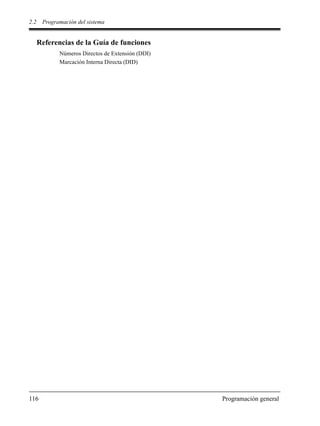 2.2 Programación del sistema
116 Programación general
Referencias de la Guía de funciones
Números Directos de Extensión (DDI)
Marcación Interna Directa (DID)
 