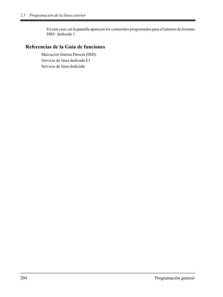 2.5 Programación de la línea exterior
204 Programación general
En este caso, en la pantalla aparecen los contenidos programados para el número de formato
DID / dedicada 1.
Referencias de la Guía de funciones
Marcación Interna Directa (DID)
Servicio de línea dedicada E1
Servicio de línea dedicada
 