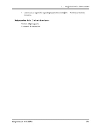 3.1 Programación del administrador
Programación de la RDSI 293
• La moneda de la pantalla se puede programar mediante [144] Nombre de la unidad
monetaria.
Referencias de la Guía de funciones
Gestión del presupuesto
Referencia de tarificación
 
