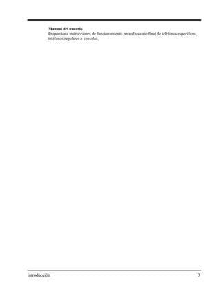 Introducción 3
Manual del usuario
Proporciona instrucciones de funcionamiento para el usuario final de teléfonos específicos,
teléfonos regulares o consolas.
 