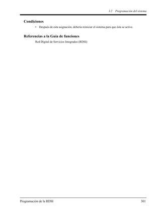 3.2 Programación del sistema
Programación de la RDSI 301
Condiciones
• Después de esta asignación, debería reiniciar el sistema para que ésta se active.
Referencias a la Guía de funciones
Red Digital de Servicios Integrados (RDSI)
 