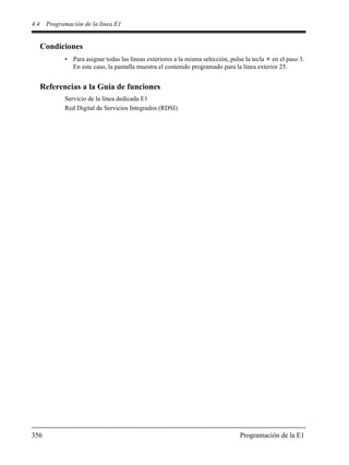 4.4 Programación de la línea E1
356 Programación de la E1
Condiciones
• Para asignar todas las líneas exteriores a la misma selección, pulse la tecla en el paso 3.
En este caso, la pantalla muestra el contenido programado para la línea exterior 25.
Referencias a la Guía de funciones
Servicio de la línea dedicada E1
Red Digital de Servicios Integrados (RDSI)
 