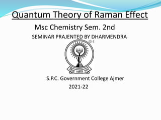 Quantum Theory of Raman Effect
Msc Chemistry Sem. 2nd
SEMINAR PRAJENTED BY DHARMENDRA
S.P.C. Government College Ajmer
2021...
