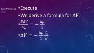 BULK MODULUS •Execute
•We derive a formula for ∆𝑉.
•
𝐵∆𝑉
𝑉𝑜
= −
∆𝑝
1
•∆𝑉 = −
∆𝑝
1
𝑉𝑜
𝐵
solution
 