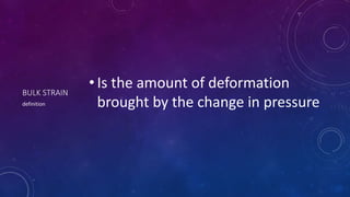 BULK STRAIN
• Is the amount of deformation
brought by the change in pressure
definition
 