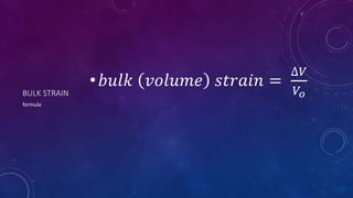 BULK STRAIN
•𝑏𝑢𝑙𝑘 𝑣𝑜𝑙𝑢𝑚𝑒 𝑠𝑡𝑟𝑎𝑖𝑛 =
∆𝑉
𝑉𝑜
formula
 