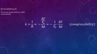 BULK MODULUS
𝑘 =
1
𝐵
= −
∆𝑉
𝑉
𝑜
∆𝑝
= −
1
𝑉
𝑜
∙
∆𝑉
∆𝑝
(𝑐𝑜𝑚𝑝𝑟𝑒𝑠𝑠𝑖𝑏𝑖𝑙𝑖𝑡𝑦)
The inverse of bulk modulus is called
compressibility.
 