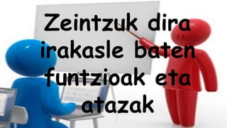 Zeintzuk dira
irakasle baten
funtzioak eta
atazak
 