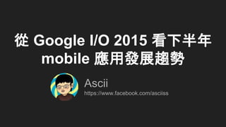 從 Google I/O 2015 看下半年
mobile 應用發展趨勢
Ascii
https://www.facebook.com/asciiss
 