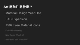 Art 應該注意什麼？
Material Design Year One
FAB Expansion
750+ Free Material Icons
iOS 9 Multitasking
New Apple Watch UI
New Font San Francisco
 