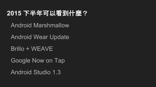 2015 下半年可以看到什麼？
Android Marshmallow
Android Wear Update
Brillo + WEAVE
Google Now on Tap
Android Studio 1.3
 