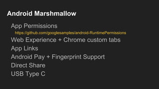 Android Marshmallow
App Permissions
https://github.com/googlesamples/android-RuntimePermissions
Web Experience + Chrome custom tabs
App Links
Android Pay + Fingerprint Support
Direct Share
USB Type C
 
