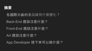 摘要
各國際大廠的產品線有什麼變化？
Back-End 應該注意什麼？
Front-End 應該注意什麼？
Art 應該注意什麼？
App Developer 接下來可以做什麼？
 