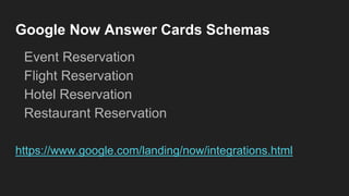 Google Now Answer Cards Schemas
Event Reservation
Flight Reservation
Hotel Reservation
Restaurant Reservation
https://www.google.com/landing/now/integrations.html
 