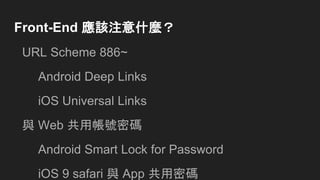 Front-End 應該注意什麼？
URL Scheme 886~
Android Deep Links
iOS Universal Links
與 Web 共用帳號密碼
Android Smart Lock for Password
iOS 9 safari 與 App 共用密碼
 