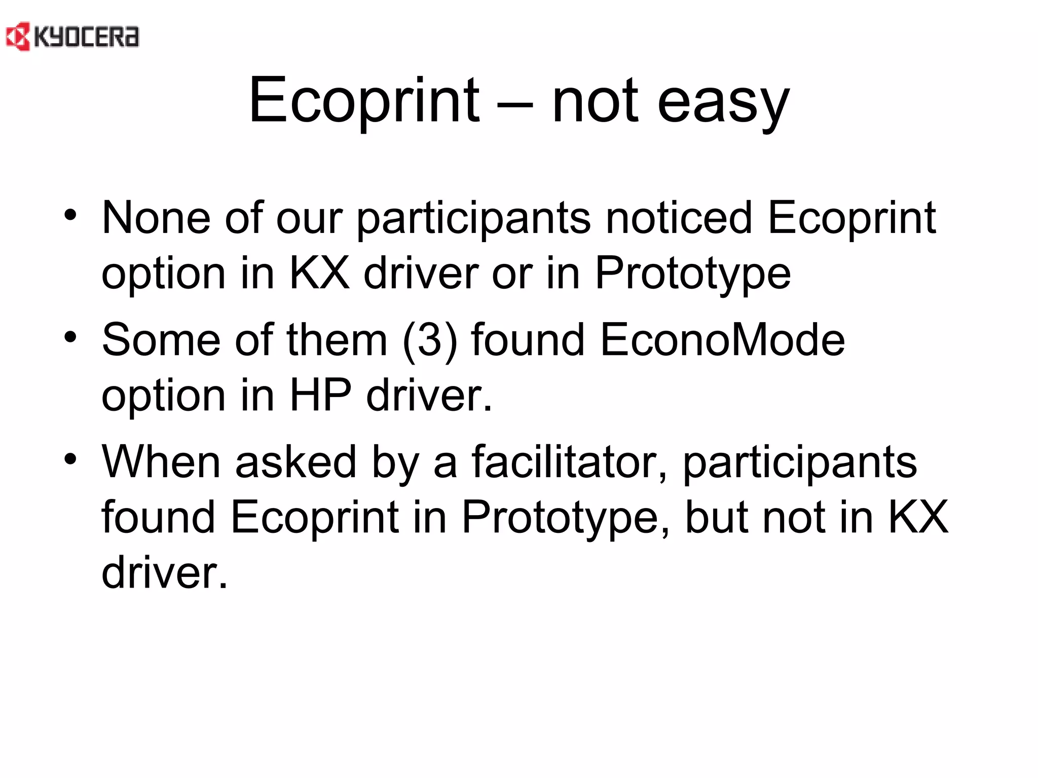 Ecoprint – not easy None of our participants noticed Ecoprint option in KX driver or in Prototype Some of them (3) found EconoMode option in HP driver.  When asked by a facilitator, participants found Ecoprint in Prototype, but not in KX driver.  