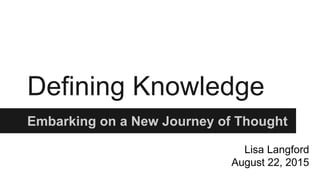 Defining Knowledge
Embarking on a New Journey of Thought
Lisa Langford
August 22, 2015
 