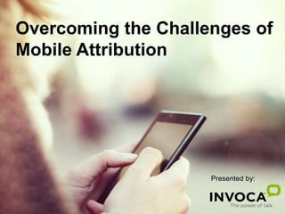 Overcoming the Challenges of
Mobile Attribution
Presented by:
 