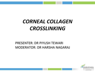 CORNEAL COLLAGEN
CROSSLINKING
PRESENTER: DR PIYUSH TEWARI
MODERATOR: DR HARSHA NAGARAJ
 