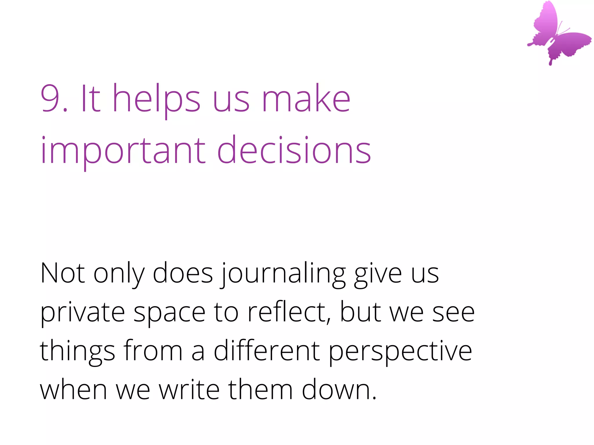 9. It helps us make
important decisions
Not only does journaling give us
private space to reflect, but we see
things from a different perspective
when we write them down.
 