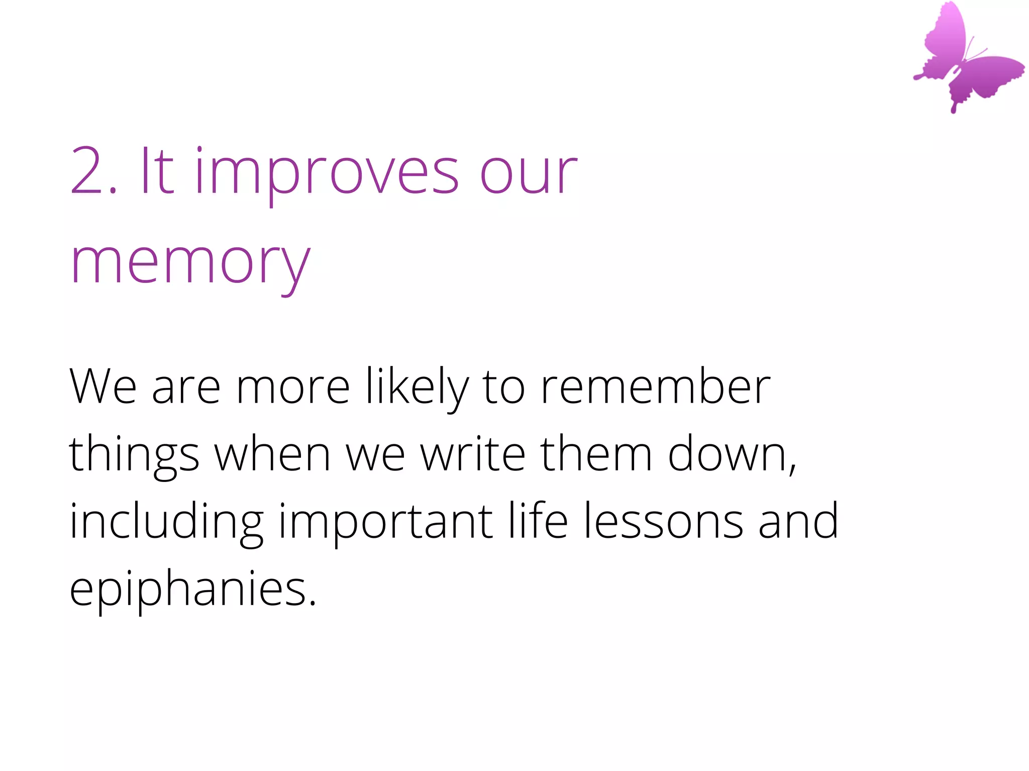 2. It improves our
memory
We are more likely to remember
things when we write them down,
including important life lessons and
epiphanies.
 