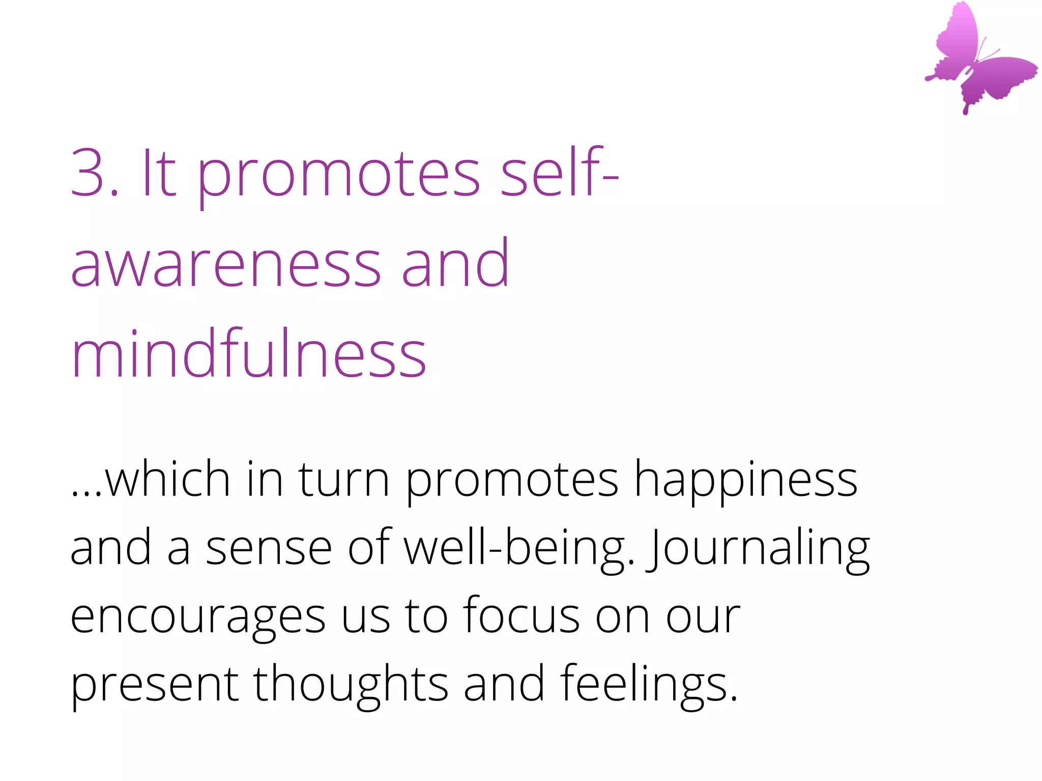 3. It promotes self-
awareness and
mindfulness
...which in turn promotes happiness
and a sense of well-being. Journaling
encourages us to focus on our
present thoughts and feelings.
 