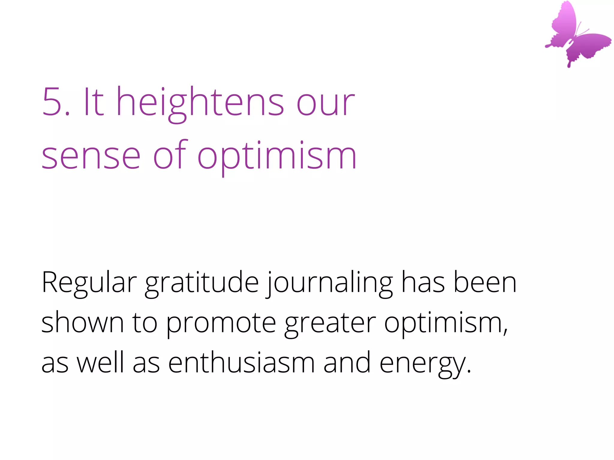 5. It heightens our
sense of optimism
Regular gratitude journaling has been
shown to promote greater optimism,
as well as enthusiasm and energy.
 