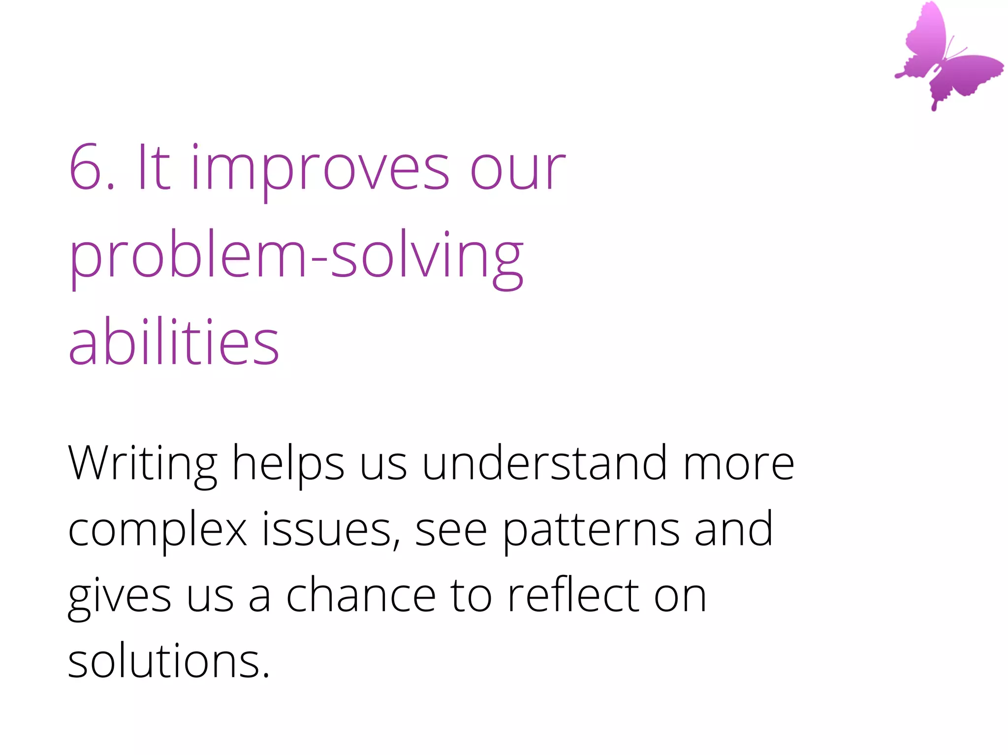 6. It improves our
problem-solving
abilities
Writing helps us understand more
complex issues, see patterns and
gives us a chance to reflect on
solutions.
 