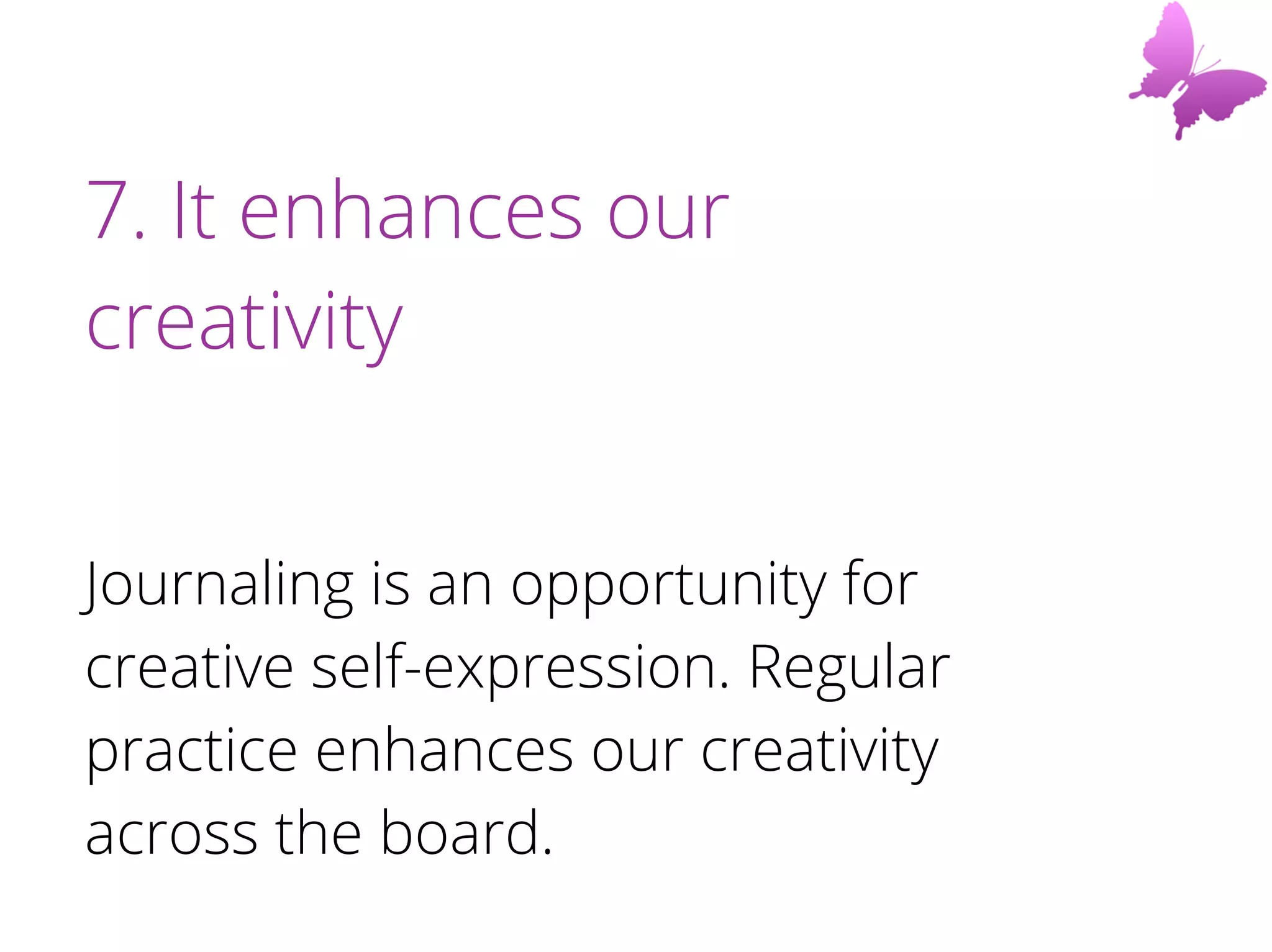 7. It enhances our
creativity
Journaling is an opportunity for
creative self-expression. Regular
practice enhances our creativity
across the board.
 
