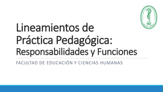 Lineamientos de
Práctica Pedagógica:
Responsabilidades y Funciones
FACULTAD DE EDUCACIÓN Y CIENCIAS HUMANAS
 